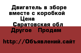 Двигатель в зборе вместе с коробкой › Цена ­ 12 000 - Саратовская обл. Другое » Продам   